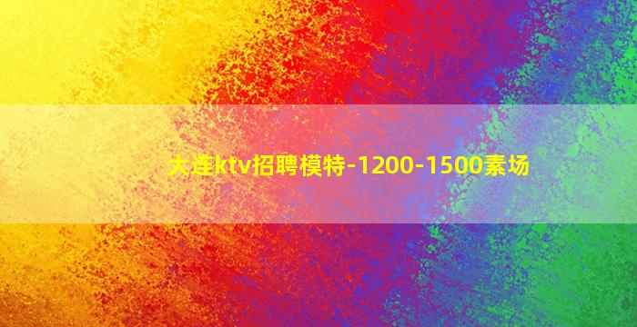 大连ktv招聘模特-1200-1500素场
