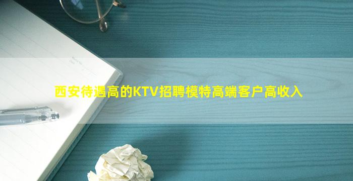 西安待遇高的KTV招聘模特高端客户高收入